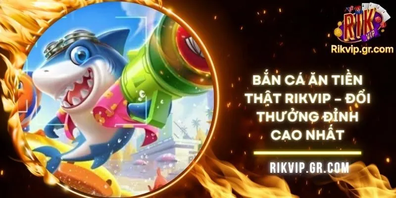 Bắn Cá Ăn Tiền Thật RIKVIP – Đổi Thưởng Đỉnh Cao Nhất