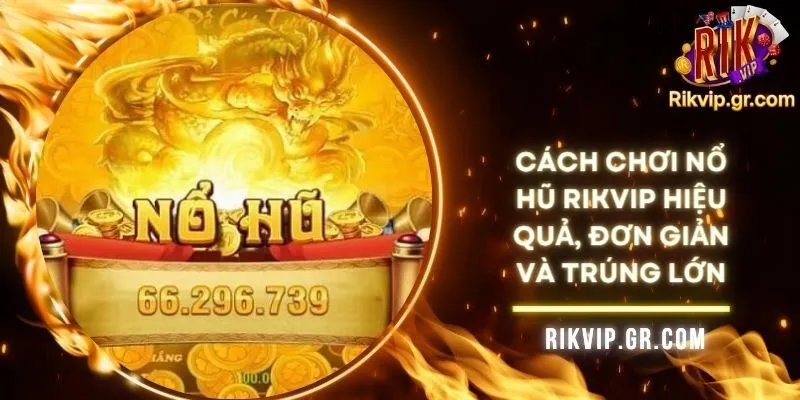 Cách Chơi Nổ Hũ RIKVIP Hiệu Quả, Đơn Giản Và Trúng Lớn