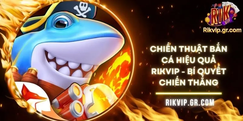 Chiến Thuật Bắn Cá Hiệu Quả RIKVIP - Bí Quyết Chiến Thắng
