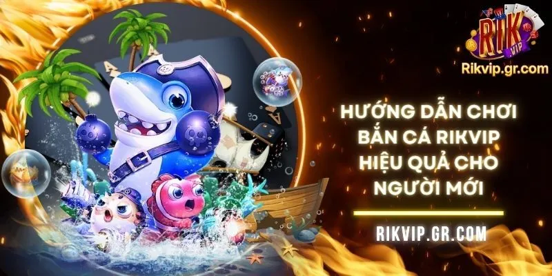 Hướng Dẫn Chơi Bắn Cá RIKVIP Hiệu Quả Cho Người Mới