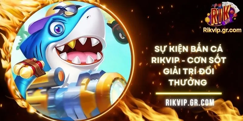 Sự Kiện Bắn Cá Rikvip - Cơn Sốt Giải Trí Đổi Thưởng